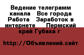 Ведение телеграмм канала - Все города Работа » Заработок в интернете   . Пермский край,Губаха г.